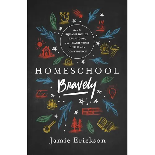 Homeschool Bravely: How to Squash Doubt, Trust God, and Teach Your Child with Confidence
