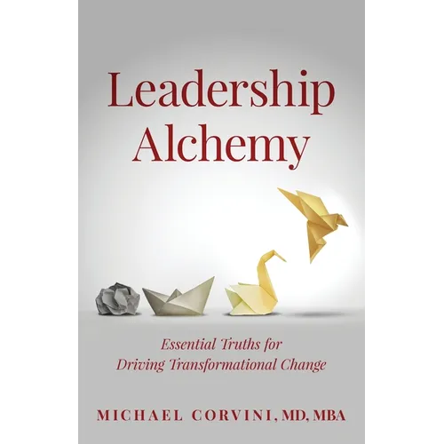 Leadership Alchemy: Essential Truths For Driving Transformational Change