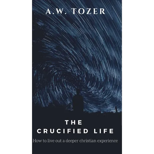 The Crucified Life: How to Live Out a Deeper Christian Experience