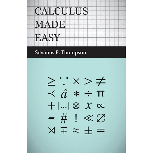 Calculus Made Easy: Being a Very-Simplest Introduction to Those Beautiful Methods of Reckoning Which Are Generally Called by the Terrifying Names of t