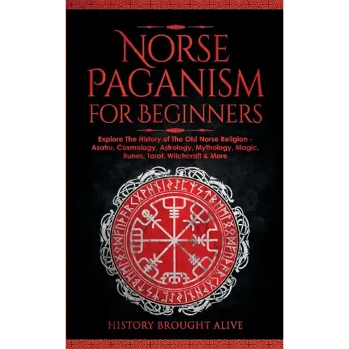 Norse Paganism for Beginners: Explore The History of The Old Norse Religion - Asatru, Cosmology, Astrology, Mythology, Magic, Runes, Tarot, Witchcraft