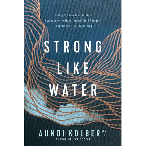 Strong Like Water: Finding the Freedom, Safety, and Compassion to Move Through Hard Things--And Experience True Flourishing