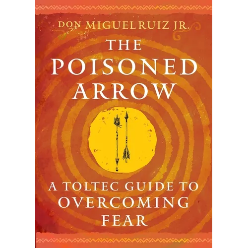 The Poisoned Arrow: A Toltec Guide to Overcoming Fear