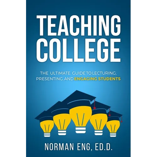 Teaching College: The Ultimate Guide to Lecturing, Presenting, and Engaging Students